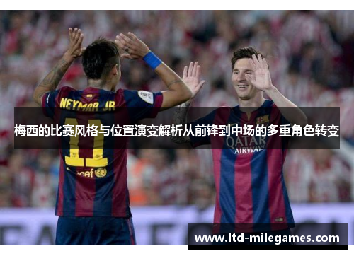 梅西的比赛风格与位置演变解析从前锋到中场的多重角色转变