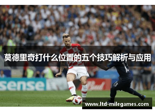 莫德里奇打什么位置的五个技巧解析与应用