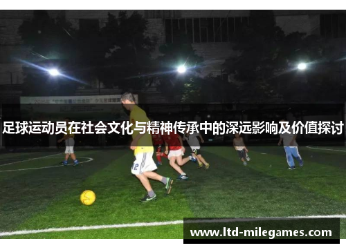 足球运动员在社会文化与精神传承中的深远影响及价值探讨 足球运动员在社会文化与精神传承中的深远影响及价值探讨