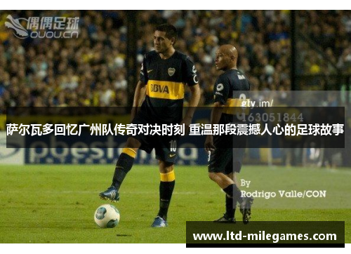 萨尔瓦多回忆广州队传奇对决时刻 重温那段震撼人心的足球故事