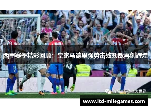 西甲赛季精彩回顾：皇家马德里强势击败劲敌再创辉煌