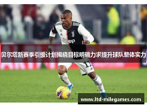 贝尔塔新赛季引援计划揭晓目标明确力求提升球队整体实力 贝尔塔新赛季引援计划揭晓目标明确力求提升球队整体实力