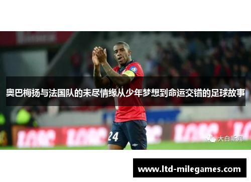 奥巴梅扬与法国队的未尽情缘从少年梦想到命运交错的足球故事