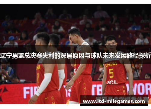 辽宁男篮总决赛失利的深层原因与球队未来发展路径探析 辽宁男篮总决赛失利的深层原因与球队未来发展路径探析