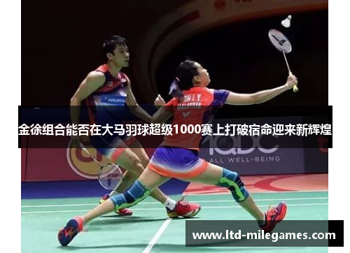 金徐组合能否在大马羽球超级1000赛上打破宿命迎来新辉煌