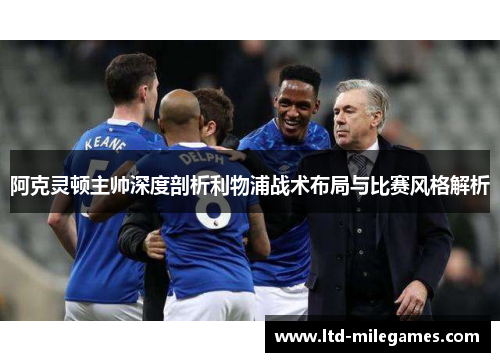 阿克灵顿主帅深度剖析利物浦战术布局与比赛风格解析 阿克灵顿主帅深度剖析利物浦战术布局与比赛风格解析