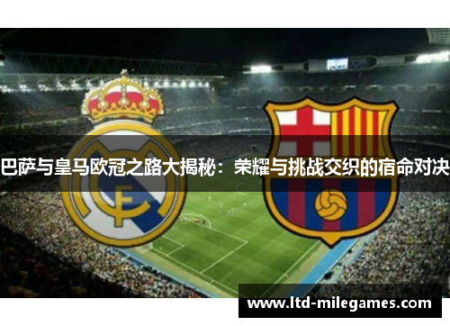 巴萨与皇马欧冠之路大揭秘：荣耀与挑战交织的宿命对决