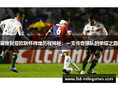 塞维利亚欧联杯辉煌历程揭秘:一支传奇球队的荣耀之路 塞维利亚欧联杯辉煌历程揭秘:一支传奇球队的荣耀之路