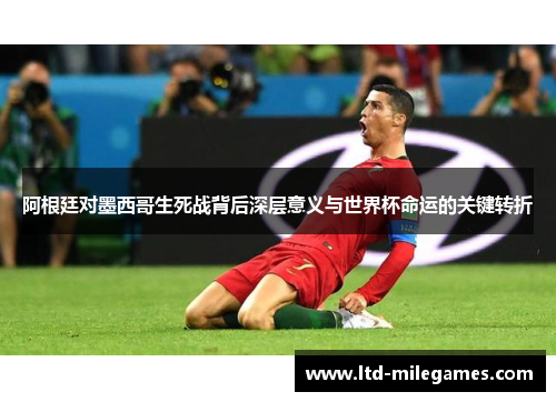 阿根廷对墨西哥生死战背后深层意义与世界杯命运的关键转折 阿根廷对墨西哥生死战背后深层意义与世界杯命运的关键转折