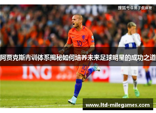 阿贾克斯青训体系揭秘如何培养未来足球明星的成功之道